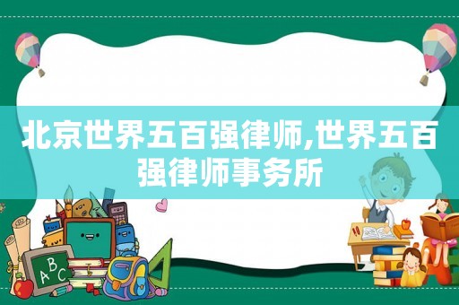 北京世界五百強律師,世界五百強律師事務所