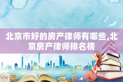 北京市好的房產(chǎn)律師有哪些,北京房產(chǎn)律師排名榜
