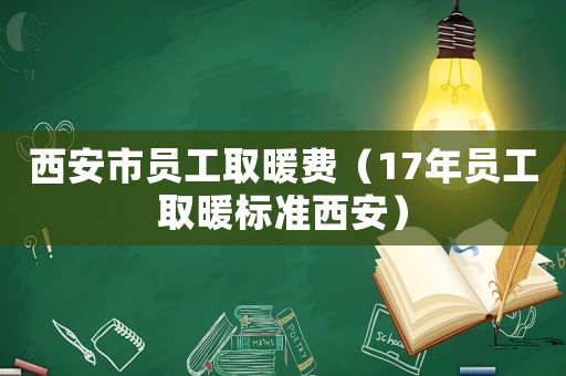西安市員工取暖費(fèi)（17年員工取暖標(biāo)準(zhǔn)西安）