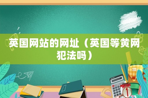 英國網(wǎng)站的網(wǎng)址（英國等黃網(wǎng)犯法嗎）
