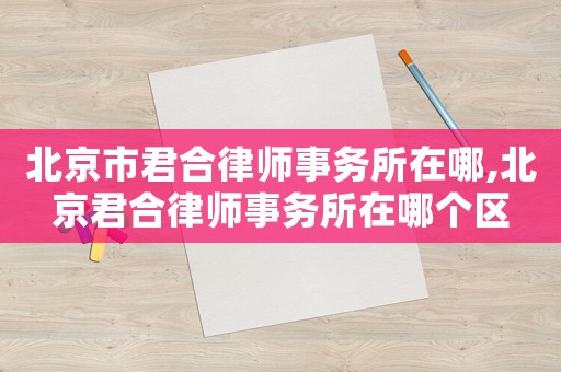 北京市君合律師事務所在哪,北京君合律師事務所在哪個區