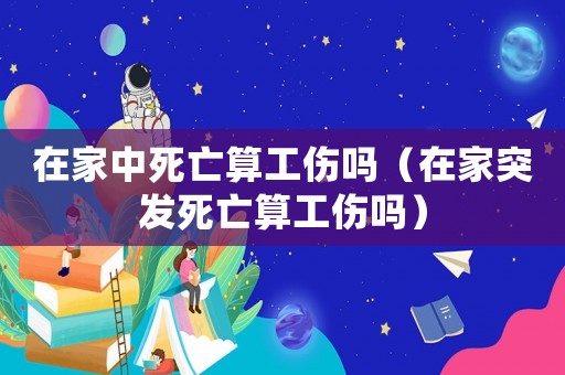 在家中死亡算工傷嗎（在家突發(fā)死亡算工傷嗎）