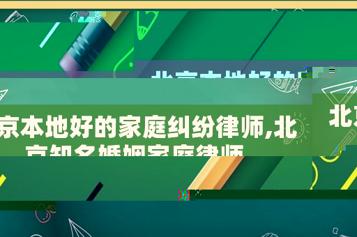 北京本地好的家庭糾紛律師,北京知名婚姻家庭律師