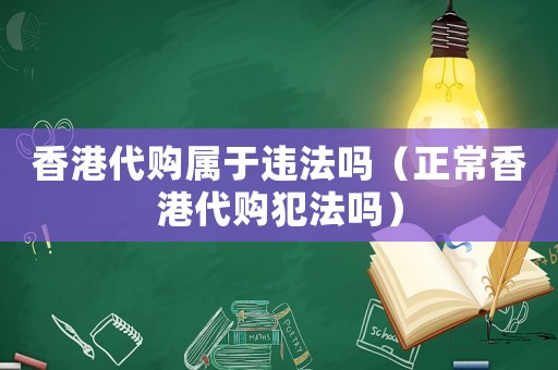 香港代購屬于違法嗎（正常香港代購犯法嗎）