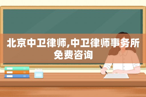 北京中衛律師,中衛律師事務所免費咨詢