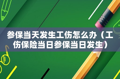 參保當(dāng)天發(fā)生工傷怎么辦（工傷保險當(dāng)日參保當(dāng)日發(fā)生）