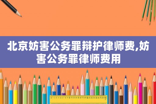 北京妨害公務罪辯護律師費,妨害公務罪律師費用