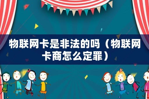 物聯網卡是非法的嗎（物聯網卡商怎么定罪）