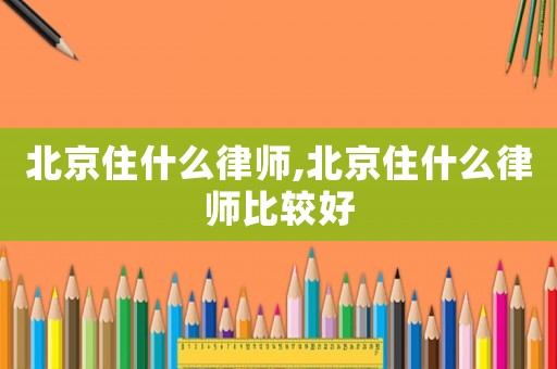 北京住什么律師,北京住什么律師比較好
