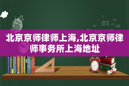 北京京師律師上海,北京京師律師事務所上海地址