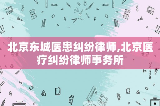 北京東城醫(yī)患糾紛律師,北京醫(yī)療糾紛律師事務(wù)所