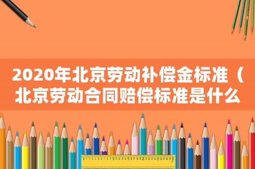 2020年北京勞動補償金標準（北京勞動合同賠償標準是什么）