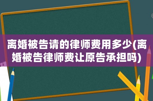 離婚被告請的律師費用多少(離婚被告律師費讓原告承擔嗎)