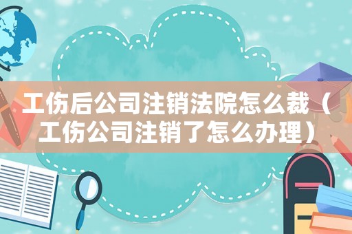 工傷后公司注銷法院怎么裁（工傷公司注銷了怎么辦理）