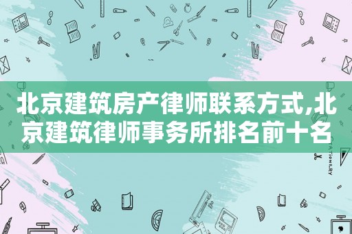 北京建筑房產律師聯系方式,北京建筑律師事務所排名前十名