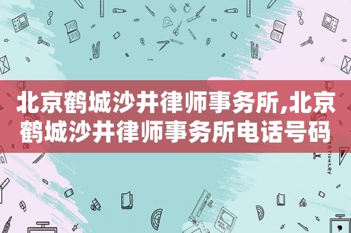 北京鶴城沙井律師事務所,北京鶴城沙井律師事務所電話號碼