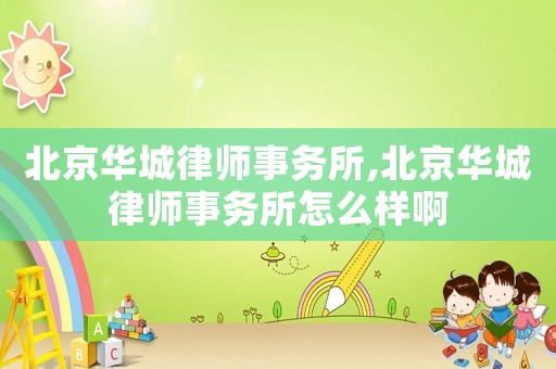 北京華城律師事務(wù)所,北京華城律師事務(wù)所怎么樣啊