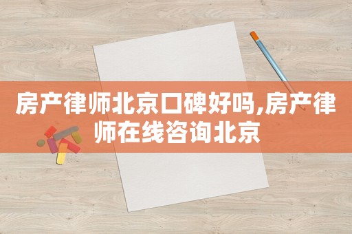 房產律師北京口碑好嗎,房產律師在線咨詢北京