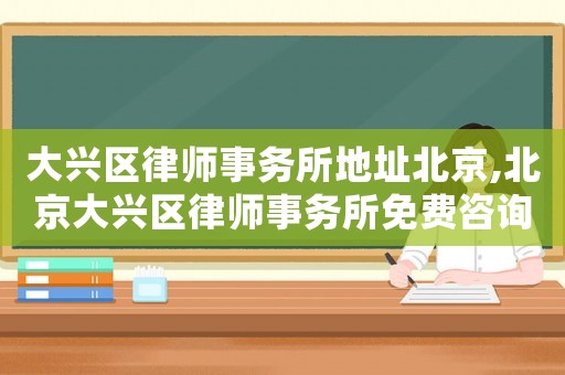 大興區(qū)律師事務(wù)所地址北京,北京大興區(qū)律師事務(wù)所免費(fèi)咨詢電話