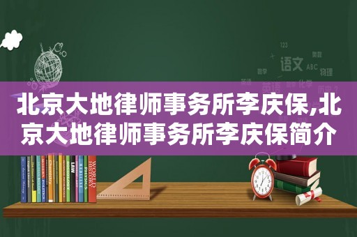 北京大地律師事務所李慶保,北京大地律師事務所李慶保簡介