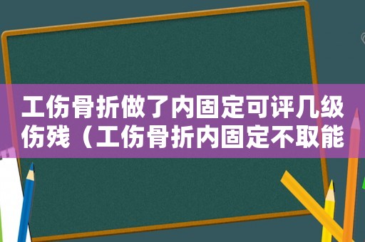 工傷骨折做了內固定可評幾級傷殘（工傷骨折內固定不取能做工傷簽定嗎）