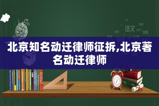 北京知名動遷律師征拆,北京著名動遷律師