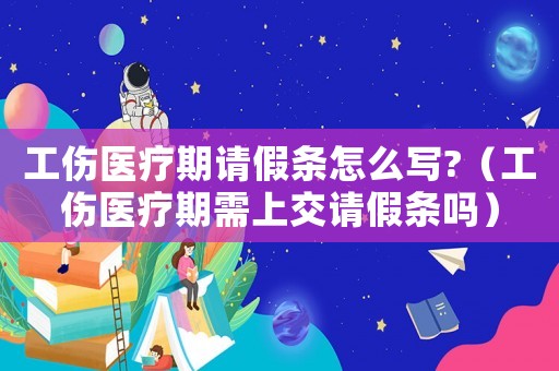 工傷醫(yī)療期請(qǐng)假條怎么寫(xiě)?（工傷醫(yī)療期需上交請(qǐng)假條嗎）