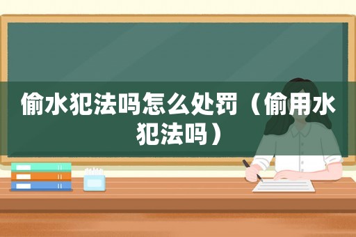 偷水犯法嗎怎么處罰（偷用水犯法嗎）