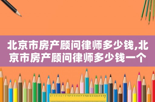 北京市房產顧問律師多少錢,北京市房產顧問律師多少錢一個月