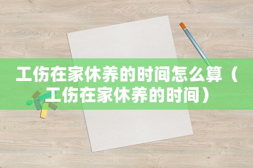 工傷在家休養的時間怎么算（工傷在家休養的時間）