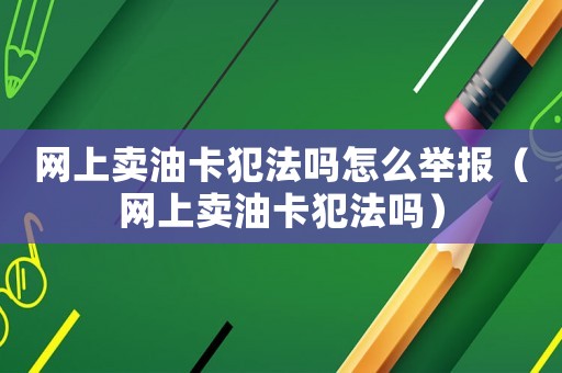 網上賣油卡犯法嗎怎么舉報（網上賣油卡犯法嗎）