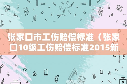 張家口市工傷賠償標準（張家口10級工傷賠償標準2015新年）