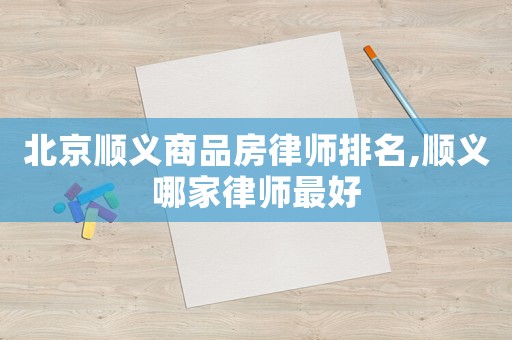 北京順義商品房律師排名,順義哪家律師最好