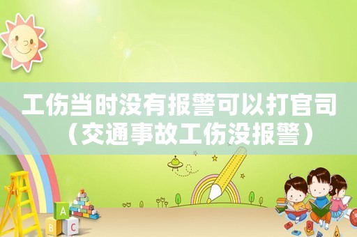 工傷當(dāng)時沒有報警可以打官司（交通事故工傷沒報警）