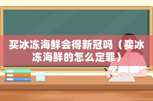 買冰凍海鮮會得新冠嗎（買冰凍海鮮的怎么定罪）