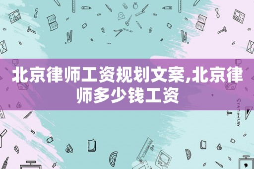 北京律師工資規(guī)劃文案,北京律師多少錢工資