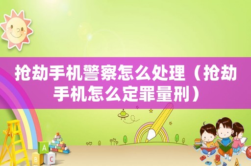 搶劫手機警察怎么處理（搶劫手機怎么定罪量刑）