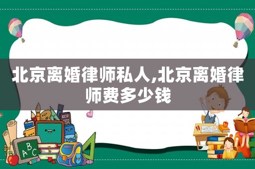 北京離婚律師私人,北京離婚律師費多少錢