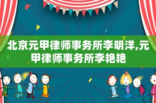 北京元甲律師事務所李明洋,元甲律師事務所李艷艷