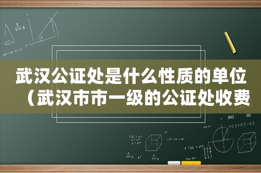 武漢公證處是什么性質的單位（武漢市市一級的公證處收費標準）