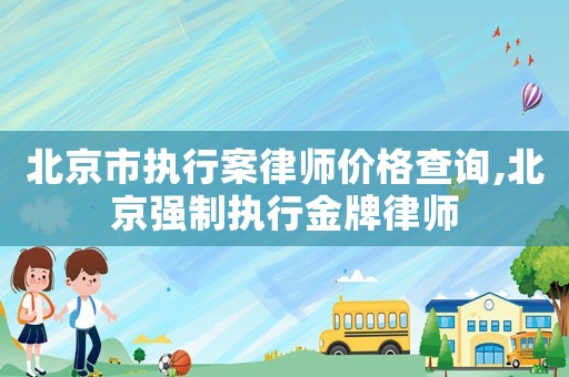 北京市執(zhí)行案律師價格查詢,北京強制執(zhí)行金牌律師