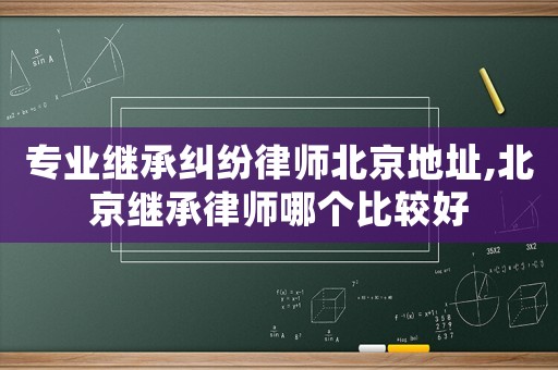 專(zhuān)業(yè)繼承糾紛律師北京地址,北京繼承律師哪個(gè)比較好
