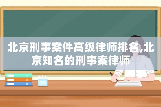 北京刑事案件高級律師排名,北京知名的刑事案律師