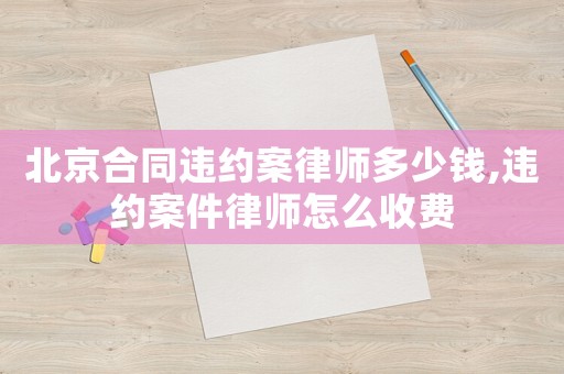 北京合同違約案律師多少錢,違約案件律師怎么收費