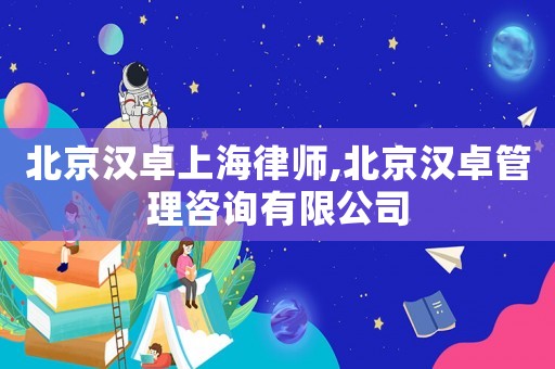 北京漢卓上海律師,北京漢卓管理咨詢有限公司