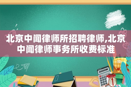 北京中聞律師所招聘律師,北京中聞律師事務所收費標準