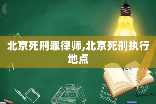 北京死刑罪律師,北京死刑執行地點