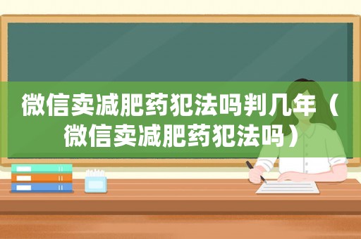微信賣減肥藥犯法嗎判幾年（微信賣減肥藥犯法嗎）