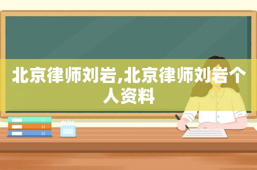北京律師劉巖,北京律師劉巖個人資料