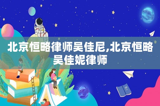 北京恒略律師吳佳尼,北京恒略吳佳妮律師